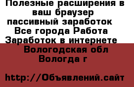 Полезные расширения в ваш браузер (пассивный заработок) - Все города Работа » Заработок в интернете   . Вологодская обл.,Вологда г.